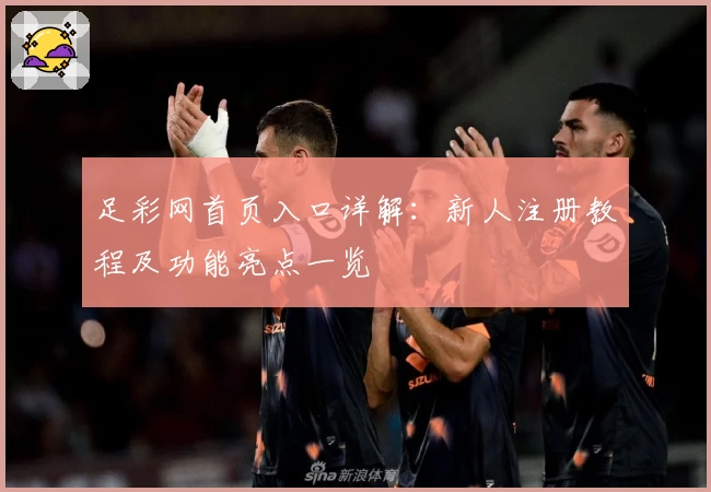 足彩网首页入口详解：新人注册教程及功能亮点一览