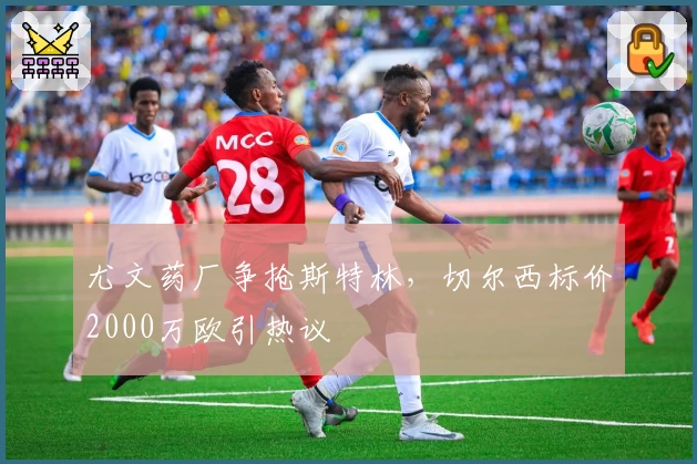尤文药厂争抢斯特林,切尔西标价2000万欧引热议