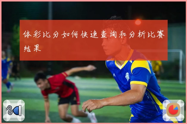 体彩比分如何快速查询和分析比赛结果