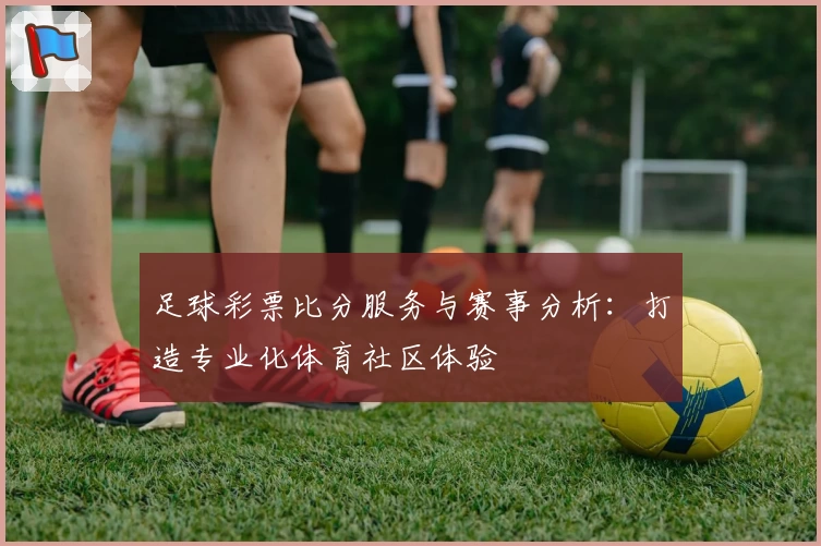 足球彩票比分服务与赛事分析:打造专业化体育社区体验