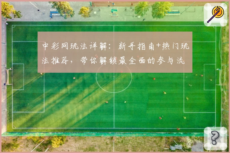 中彩网玩法详解:新手指南+热门玩法推荐,带你解锁最全面的参与流程!