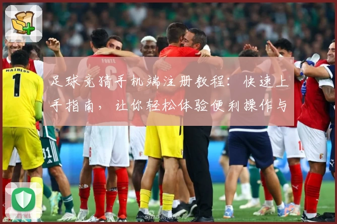 足球竞猜手机端注册教程：快速上手指南，让你轻松体验便利操作与智能预测魅力