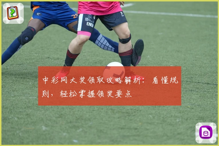 中彩网大奖领取攻略解析:看懂规则,轻松掌握领奖要点