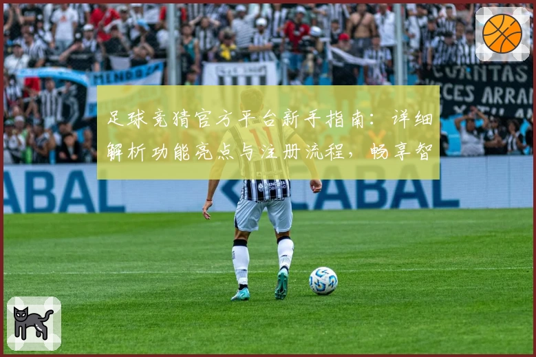 足球竞猜官方平台新手指南:详细解析功能亮点与注册流程,畅享智能化互动体验