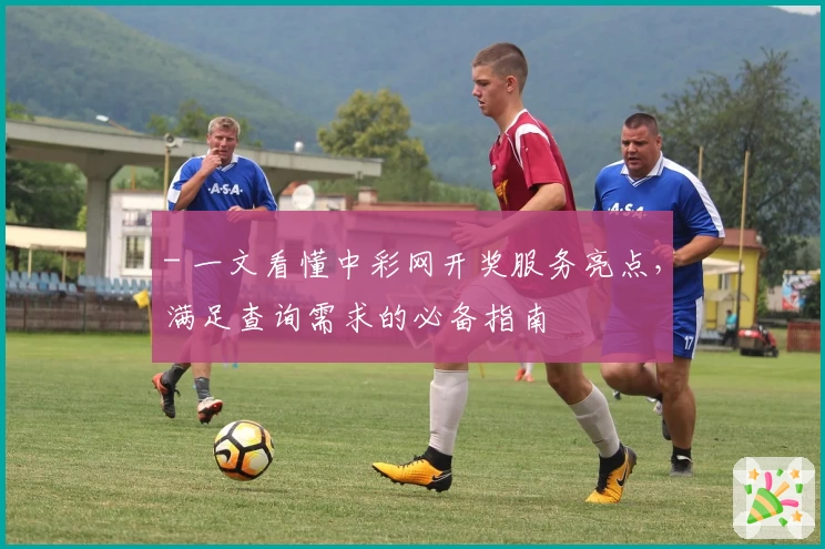 - 一文看懂中彩网开奖服务亮点，满足查询需求的必备指南