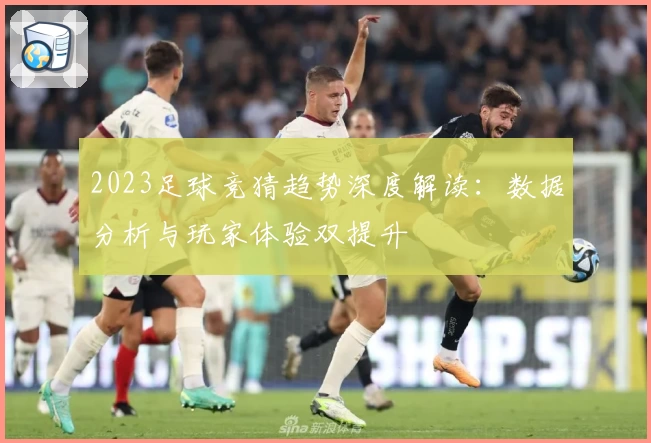 2023足球竞猜趋势深度解读：数据分析与玩家体验双提升