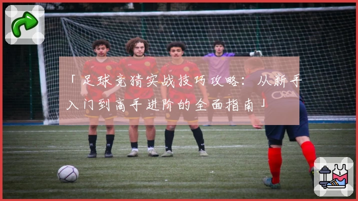 「足球竞猜实战技巧攻略：从新手入门到高手进阶的全面指南」