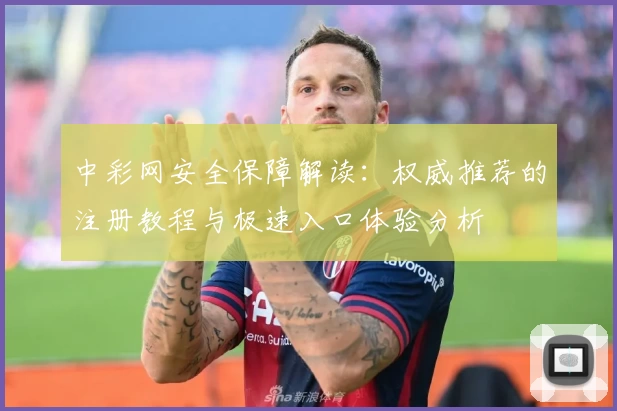 中彩网安全保障解读：权威推荐的注册教程与极速入口体验分析