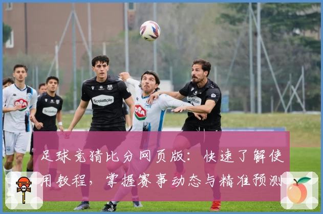 足球竞猜比分网页版：快速了解使用教程，掌握赛事动态与精准预测秘诀