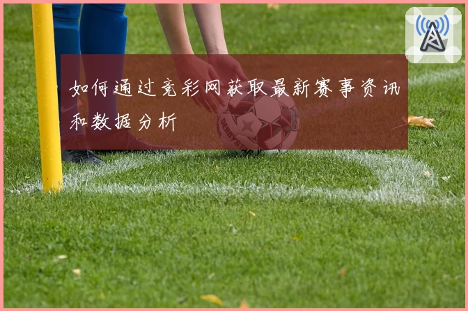如何通过竞彩网获取最新赛事资讯和数据分析