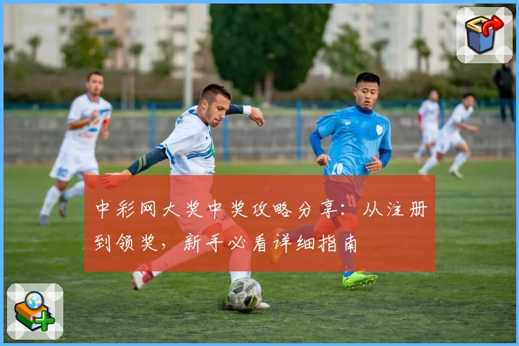 中彩网大奖中奖攻略分享：从注册到领奖，新手必看详细指南