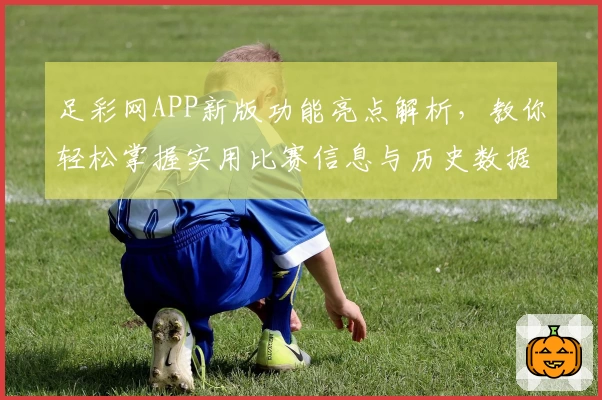 足彩网APP新版功能亮点解析,教你轻松掌握实用比赛信息与历史数据