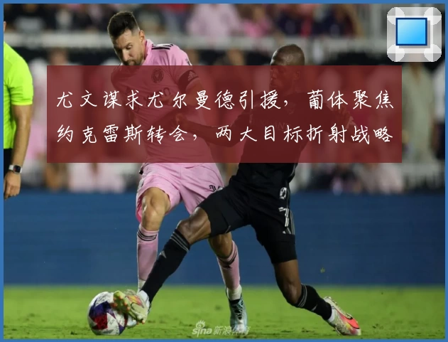 尤文谋求尤尔曼德引援,葡体聚焦约克雷斯转会,两大目标折射战略布局