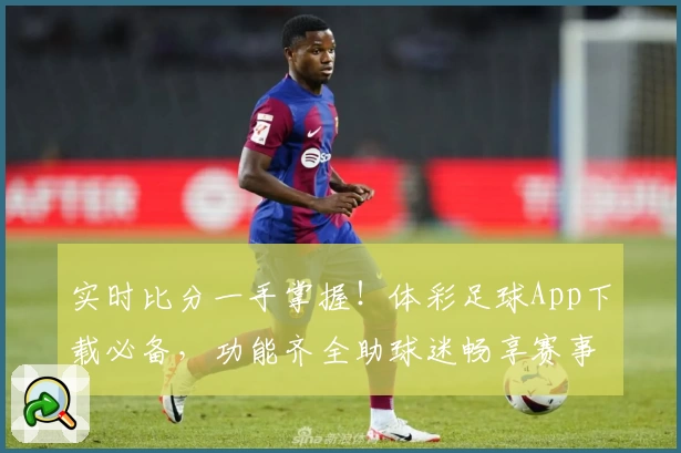 实时比分一手掌握!体彩足球App下载必备,功能齐全助球迷畅享赛事