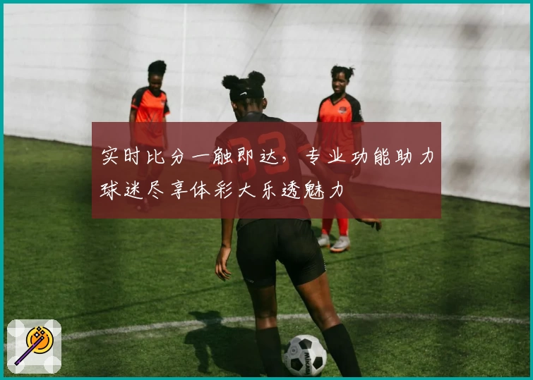 实时比分一触即达，专业功能助力球迷尽享体彩大乐透魅力