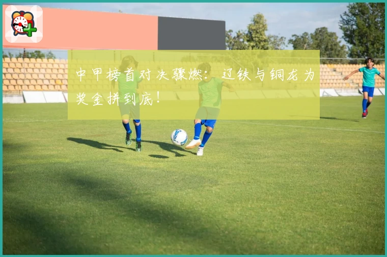 中甲榜首对决骤燃：辽铁与铜龙为奖金拼到底！