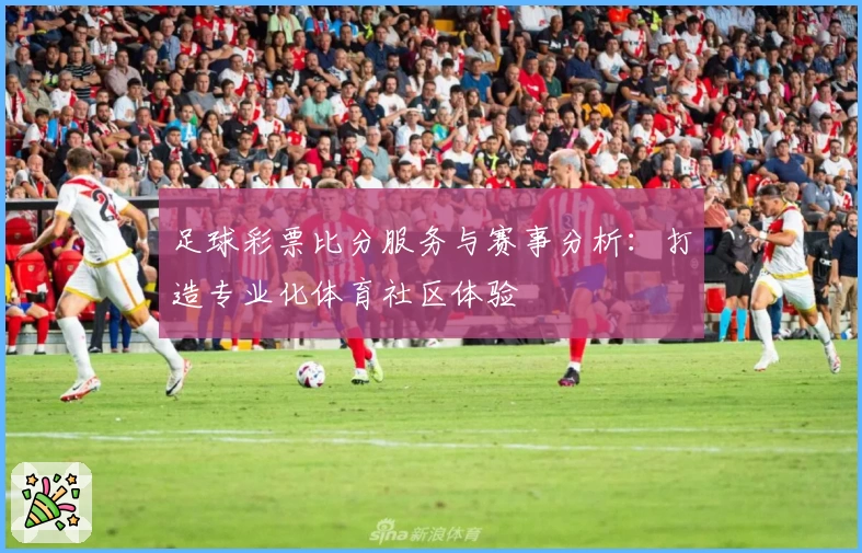 足球彩票比分服务与赛事分析:打造专业化体育社区体验