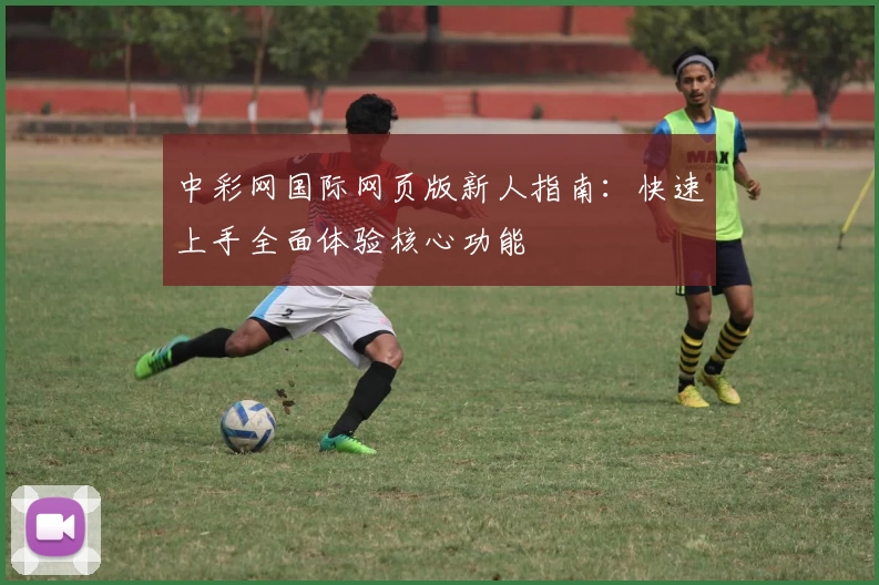 中彩网国际网页版新人指南：快速上手全面体验核心功能