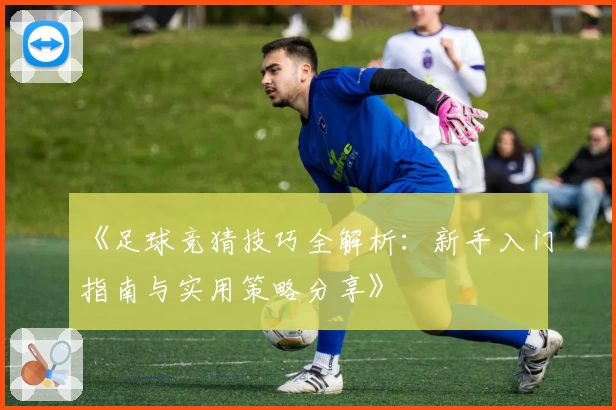 《足球竞猜技巧全解析:新手入门指南与实用策略分享》