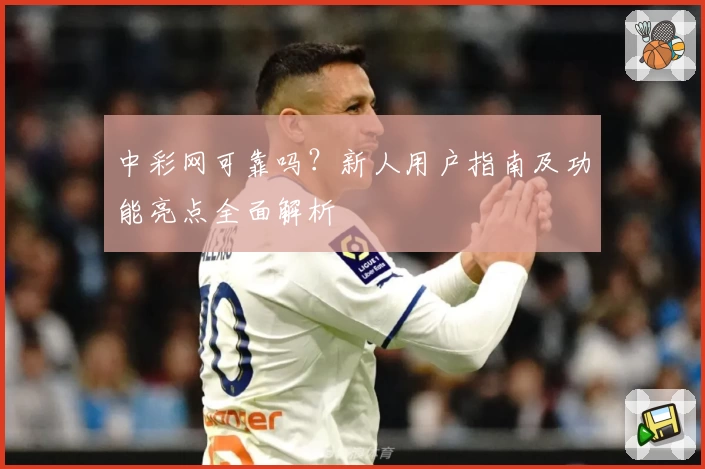 中彩网可靠吗?新人用户指南及功能亮点全面解析
