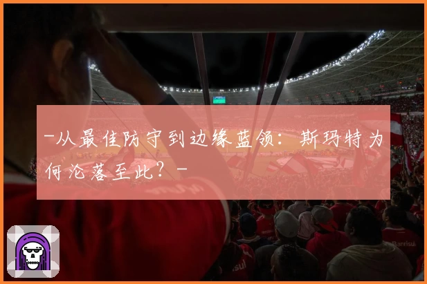 -从最佳防守到边缘蓝领：斯玛特为何沦落至此？-