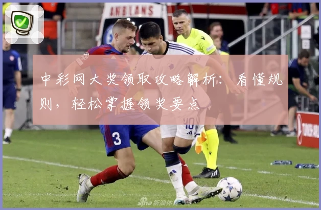 中彩网大奖领取攻略解析：看懂规则，轻松掌握领奖要点