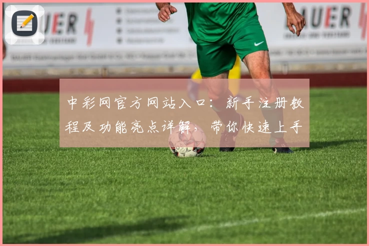 中彩网官方网站入口:新手注册教程及功能亮点详解,带你快速上手