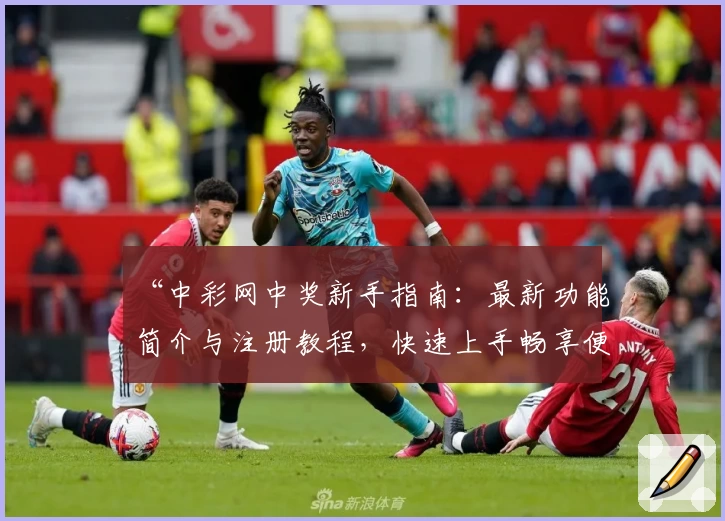 “中彩网中奖新手指南:最新功能简介与注册教程,快速上手畅享便捷体验”