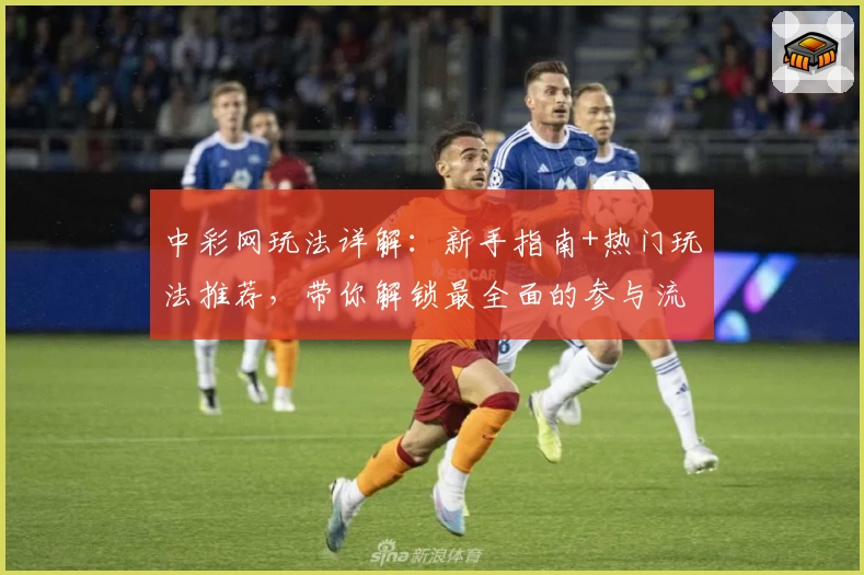 中彩网玩法详解:新手指南+热门玩法推荐,带你解锁最全面的参与流程!