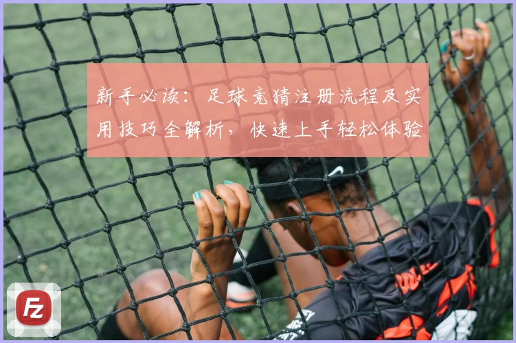 新手必读：足球竞猜注册流程及实用技巧全解析，快速上手轻松体验