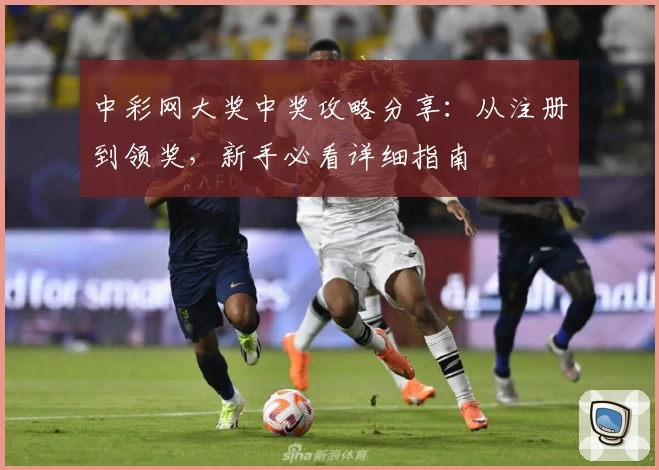 中彩网大奖中奖攻略分享：从注册到领奖，新手必看详细指南