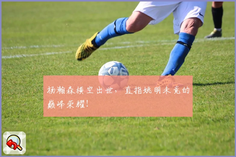 杨瀚森横空出世,直指姚明未竟的巅峰荣耀!