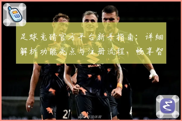 足球竞猜官方平台新手指南：详细解析功能亮点与注册流程，畅享智能化互动体验