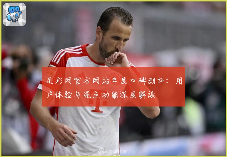 足彩网官方网站年度口碑测评：用户体验与亮点功能深度解读