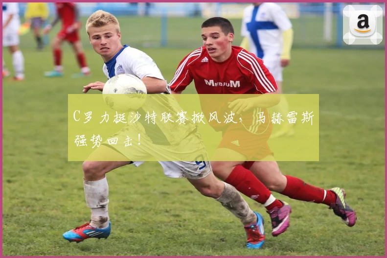 C罗力挺沙特联赛掀风波，马赫雷斯强势回击！