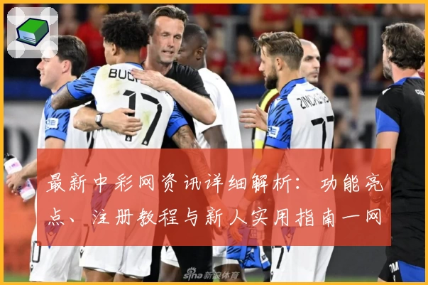 最新中彩网资讯详细解析：功能亮点、注册教程与新人实用指南一网打尽