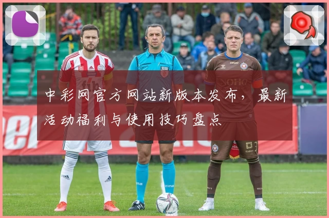 中彩网官方网站新版本发布，最新活动福利与使用技巧盘点