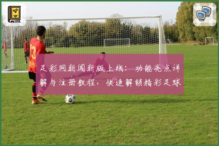 足彩网新闻新版上线：功能亮点详解与注册教程，快速解锁精彩足球资讯