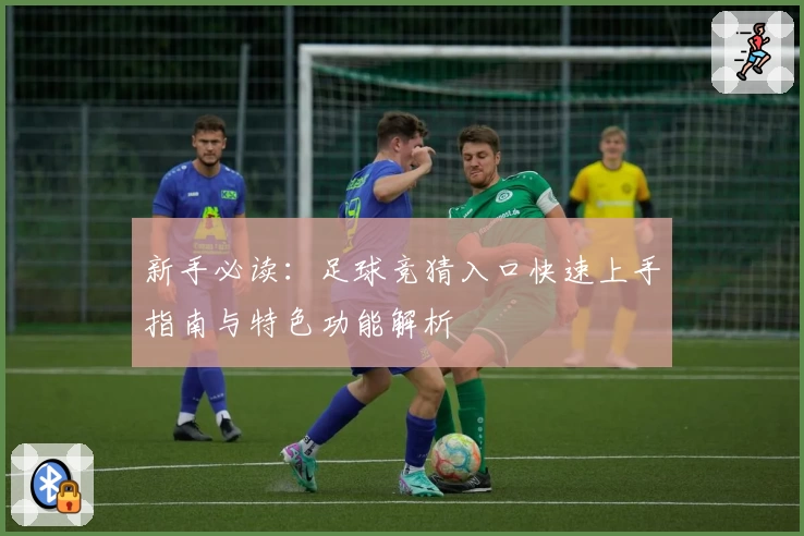 新手必读：足球竞猜入口快速上手指南与特色功能解析