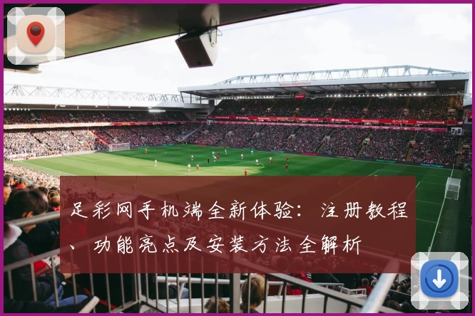 足彩网手机端全新体验：注册教程、功能亮点及安装方法全解析