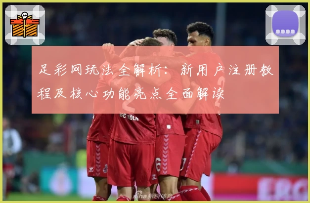 足彩网玩法全解析：新用户注册教程及核心功能亮点全面解读