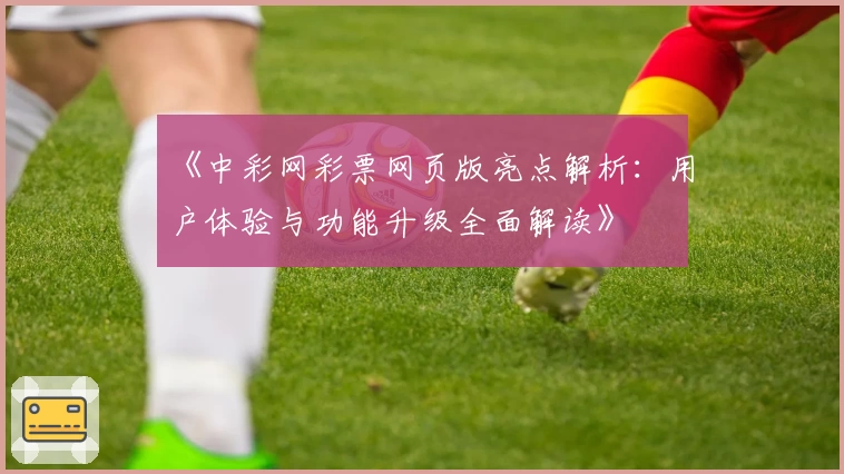 《中彩网彩票网页版亮点解析：用户体验与功能升级全面解读》