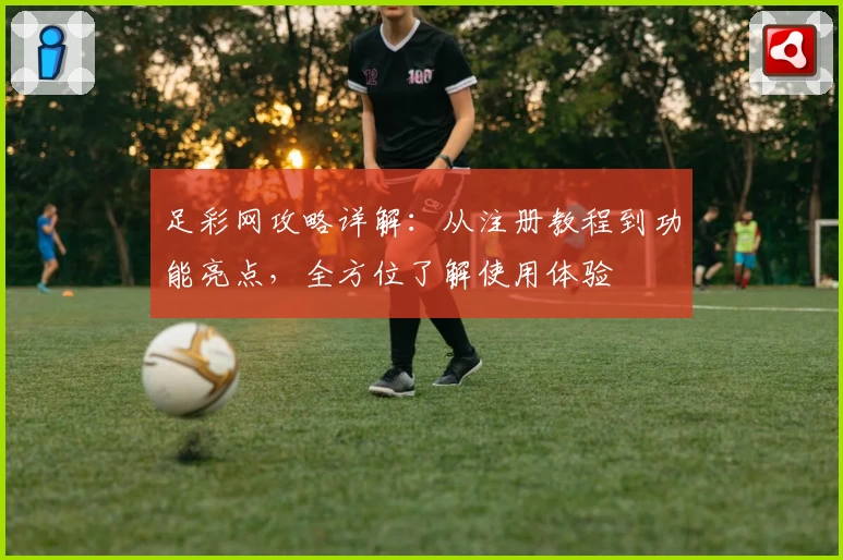 足彩网攻略详解：从注册教程到功能亮点，全方位了解使用体验