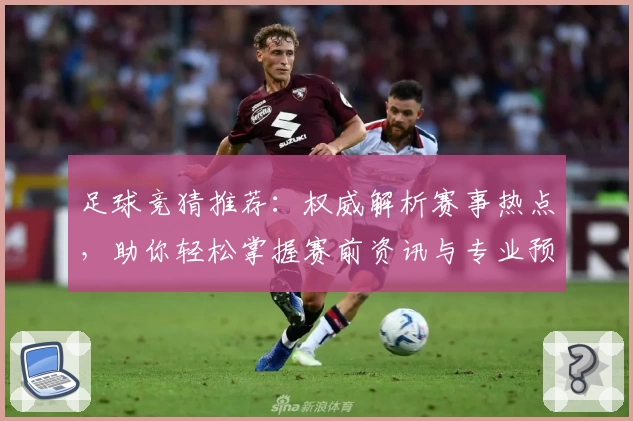 足球竞猜推荐：权威解析赛事热点，助你轻松掌握赛前资讯与专业预测