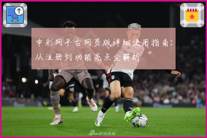 中彩网平台网页版详细使用指南：从注册到功能亮点全解析