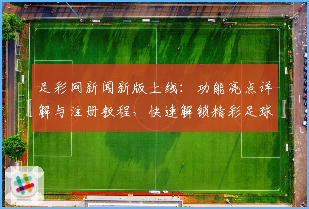 足彩网新闻新版上线：功能亮点详解与注册教程，快速解锁精彩足球资讯