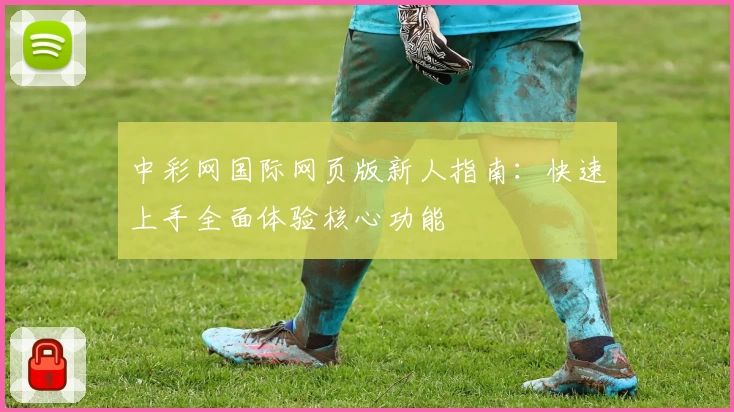 中彩网国际网页版新人指南：快速上手全面体验核心功能
