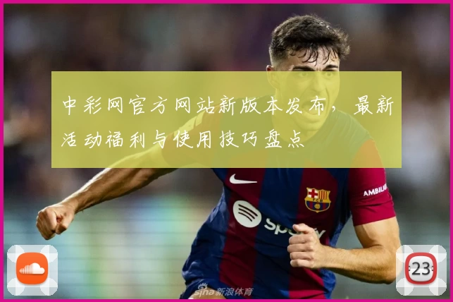 中彩网官方网站新版本发布，最新活动福利与使用技巧盘点