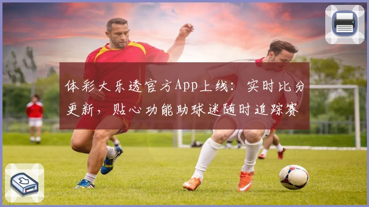 体彩大乐透官方App上线:实时比分更新,贴心功能助球迷随时追踪赛事