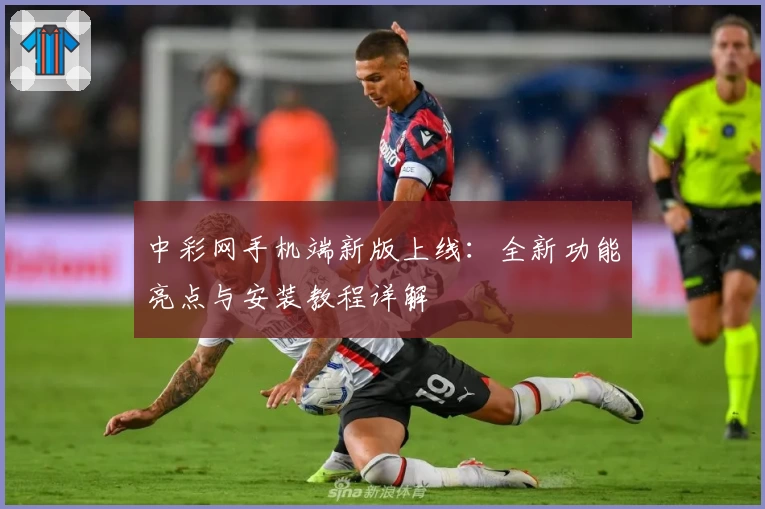 中彩网手机端新版上线：全新功能亮点与安装教程详解